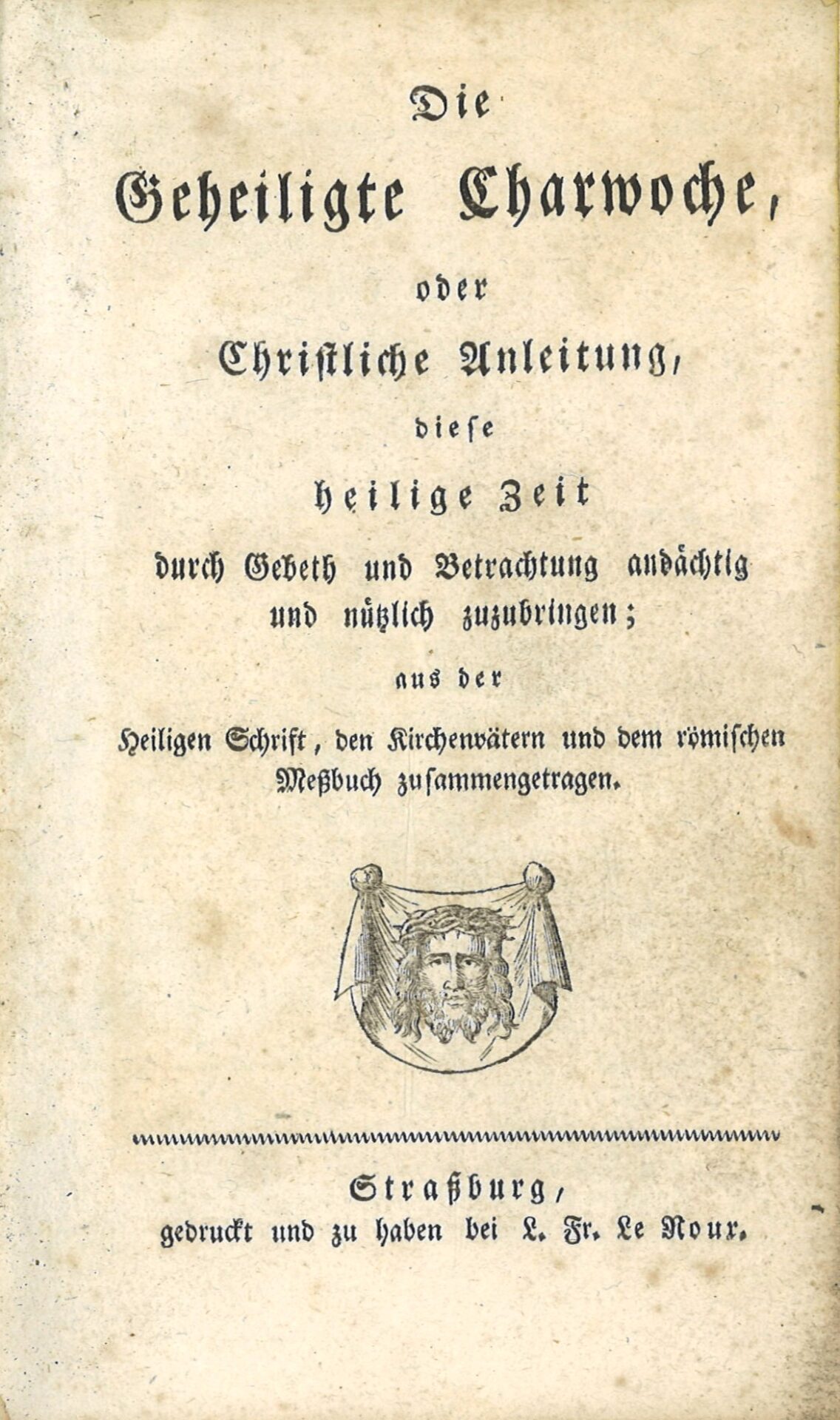 Die geheiligte Charwoche oder christliche Anleitung diese heilige Zeit durch Gebeth und Betrachtung andächtig und nützlich zuzubringen
