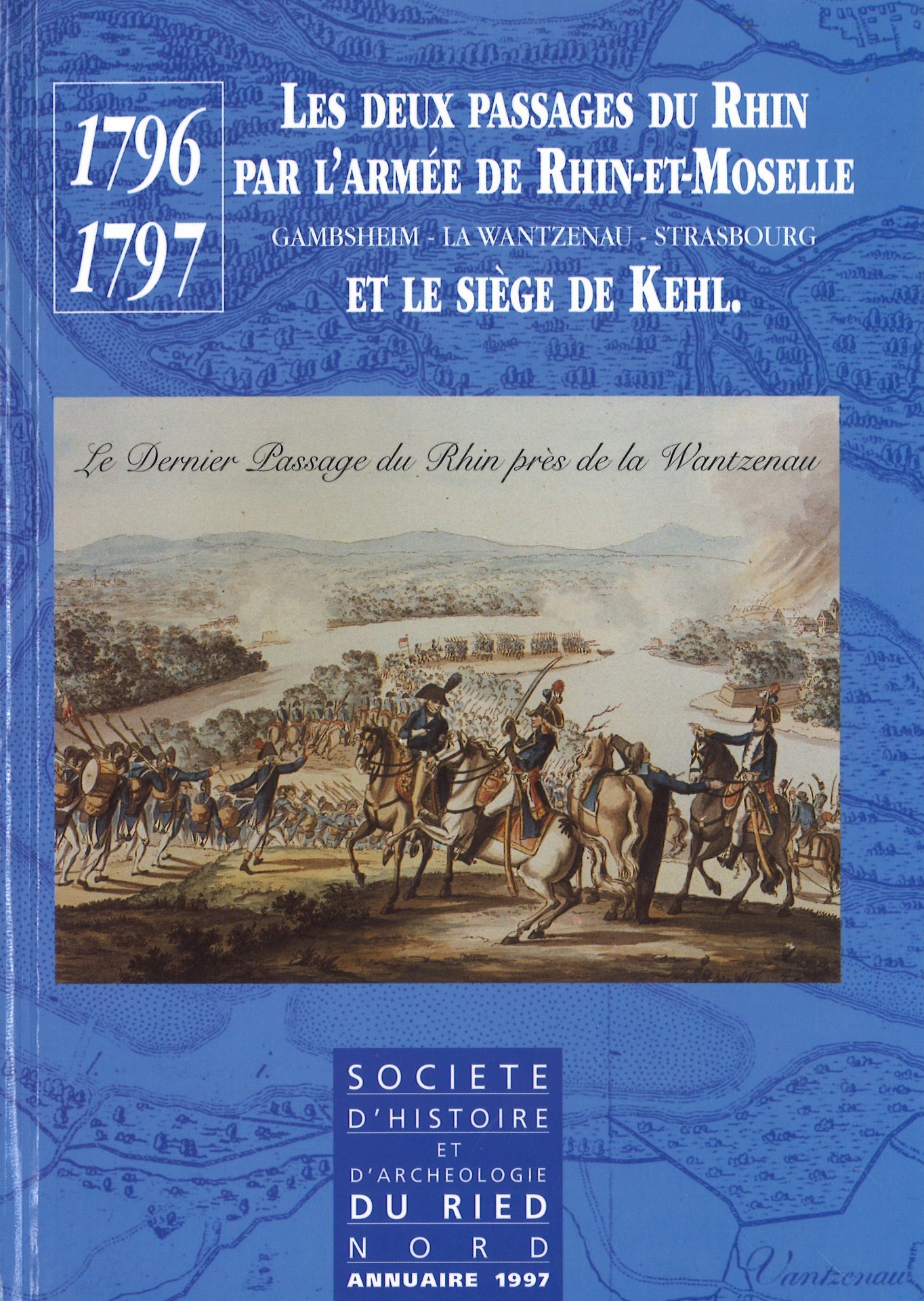 Annuaire de la Société d'Histoire et d'Archéologie du Ried Nord. 1796-1797, les deux passages du Rhin par l'armée de Rhin-et-Moselle Gambsheim - La Wantzenau - Strasbourg et le siège de Kehl